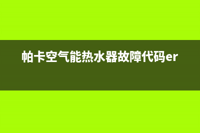 帕卡空气能热水器售后维修电话(总部/更新)售后服务人工专线(帕卡空气能热水器故障代码err3)