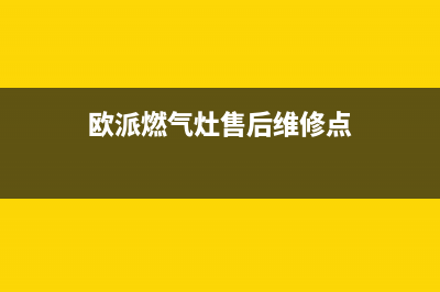 欧派燃气灶售后维修电话(总部/更新)售后400总部电话(欧派燃气灶售后维修点)