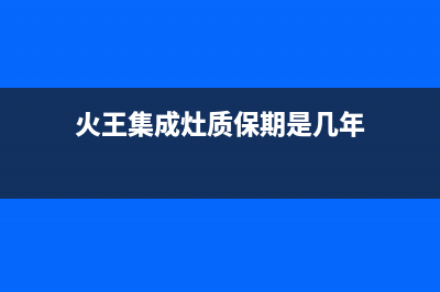 火王集成灶售后维修电话(2023更新)售后400网点电话(火王集成灶质保期是几年)