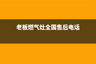 老板燃气灶全国统一服务热线2023已更新售后24小时厂家客服电话(老板燃气灶全国售后电话)