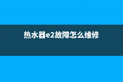 热水器e2故障怎么清理(热水器e2故障怎么维修)