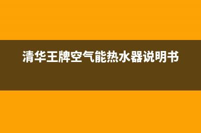 清华王牌空气能热水器售后电话(400已更新)售后服务人工电话(清华王牌空气能热水器说明书)