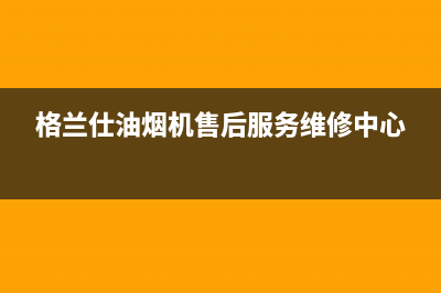 格兰仕油烟机维修电话24小时(总部/更新)全国统一厂家24小时上门维修服务(格兰仕油烟机售后服务维修中心)