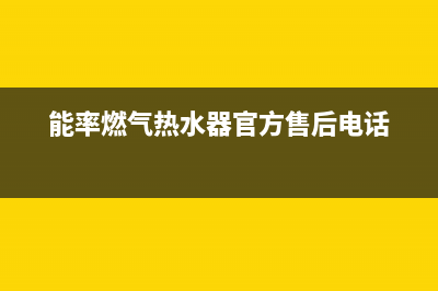 能率燃气热水器24小时服务热线(今日/更新)售后服务24小时400(能率燃气热水器官方售后电话)