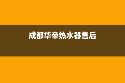 华帝热水器售后服务电话2023已更新售后服务网点(成都华帝热水器售后)