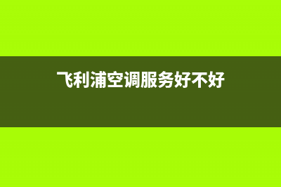 飞利浦空调服务电话2023已更新售后服务热线(飞利浦空调服务好不好)