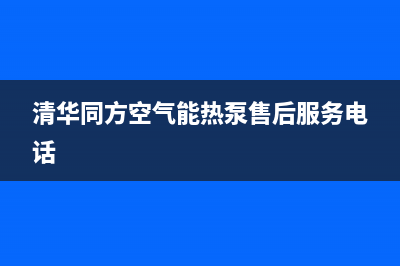 清华同方空气能售后维修电话2023已更新售后400网点电话(清华同方空气能热泵售后服务电话)