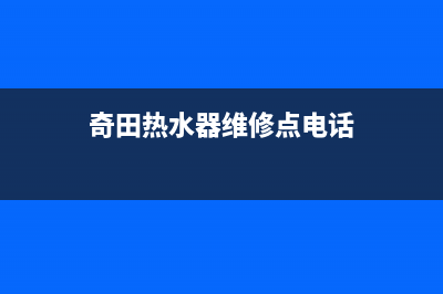 奇田热水器售后服务电话(400已更新)售后400厂家电话(奇田热水器维修点电话)