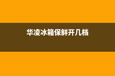 华凌冰箱24小时服务热线2023已更新售后24小时厂家400(华凌冰箱保鲜开几档)