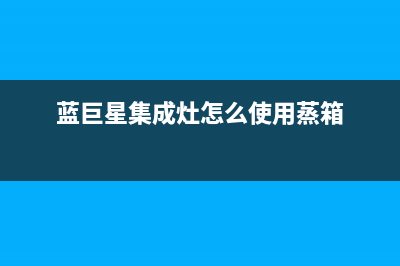 蓝巨星集成灶售后维修服务电话(2023更新)售后400人工电话(蓝巨星集成灶怎么使用蒸箱)