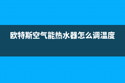 欧特斯空气能热水器售后维修电话(2023更新)售后服务网点24小时400服务电话(欧特斯空气能热水器怎么调温度)