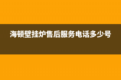 海顿壁挂炉售后维修电话(400已更新)安装服务电话24小时(海顿壁挂炉售后服务电话多少号)