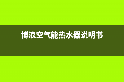 博浪空气能热水器售后维修电话2023已更新售后服务受理专线(博浪空气能热水器说明书)