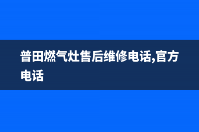 普田燃气灶售后维修服务电话(总部/更新)售后服务24小时维修电话(普田燃气灶售后维修电话,官方电话)