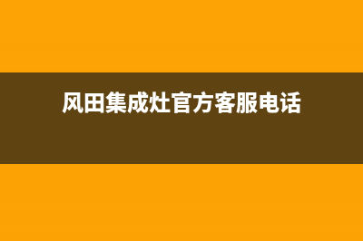 风田集成灶官方客服电话(400已更新)售后400安装电话(风田集成灶官方客服电话)