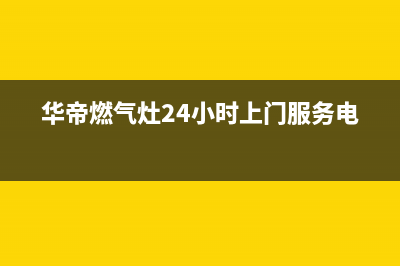 华帝燃气灶24小时服务热线电话2023已更新售后服务24小时维修电话(华帝燃气灶24小时上门服务电话)