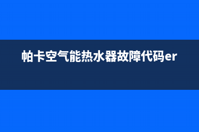 帕卡空气能热水器售后维修电话(总部/更新)售后400保养电话(帕卡空气能热水器故障代码er11)