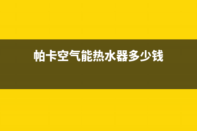 帕卡空气能热水器售后维修电话(400已更新)售后400保养电话(帕卡空气能热水器多少钱)