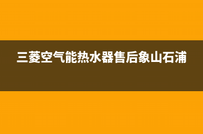 三菱空气能热水器售后电话(400已更新)售后400在线咨询(三菱空气能热水器售后象山石浦)