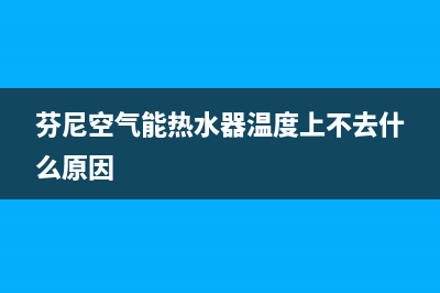 芬尼空气能热水器售后服务电话(总部/更新)售后服务网点400客服电话(芬尼空气能热水器温度上不去什么原因)