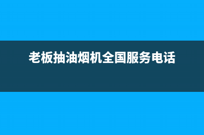 老板抽油烟机全国服务电话(总部/更新)售后24小时厂家人工客服(老板抽油烟机全国服务电话)