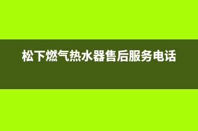 松下热水器售后电话(今日/更新)售后400安装电话(松下燃气热水器售后服务电话)