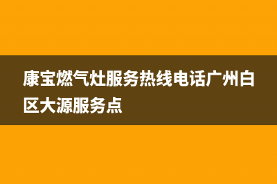 康宝燃气灶服务24小时热线(总部/更新)售后服务网点预约电话(康宝燃气灶服务热线电话广州白区大源服务点)