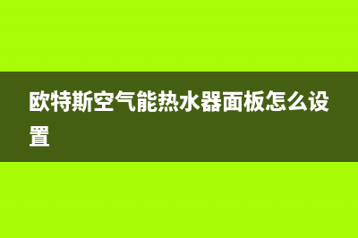 欧特斯空气能热水器售后维修电话(400已更新)售后400服务电话(欧特斯空气能热水器面板怎么设置)