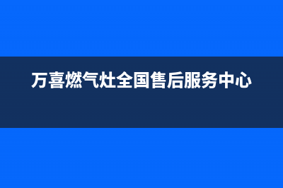 万喜燃气灶全国售后服务中心(总部/更新)售后服务网点专线(万喜燃气灶全国售后服务中心)