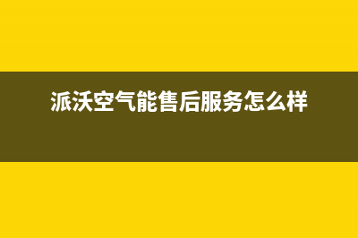 派沃空气能售后电话2023已更新售后服务网点预约电话(派沃空气能售后服务怎么样)