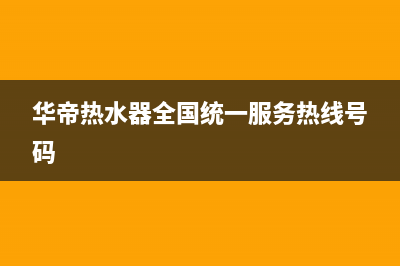 华帝热水器全国统一服务热线2023已更新全国统一厂家24小时客户服务预约400电话(华帝热水器全国统一服务热线号码)