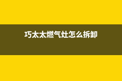 巧太太燃气灶全国售后电话(总部/更新)全国统一厂家24h客户400服务(巧太太燃气灶怎么拆卸)