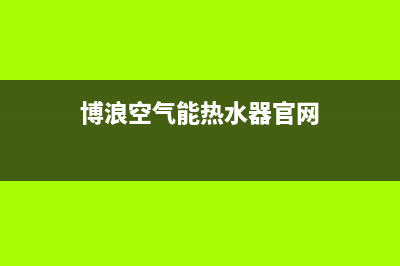 博浪空气能热水器售后维修电话(总部/更新)售后服务人工电话(博浪空气能热水器官网)