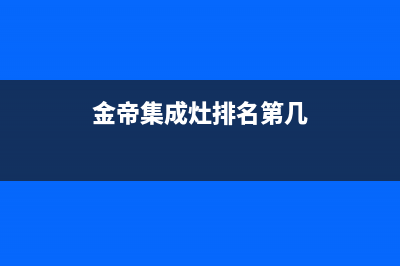 金帝集成灶全国统一服务热线2023已更新售后服务网点受理(金帝集成灶排名第几)