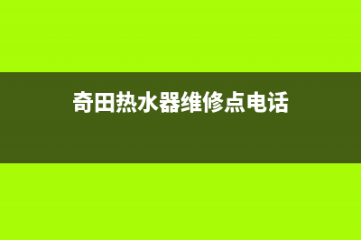 奇田热水器售后服务电话(总部/更新)售后24小时厂家在线服务(奇田热水器维修点电话)