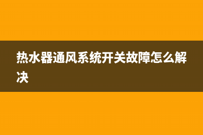 热水器通风系统故障e4(热水器通风系统开关故障怎么解决)