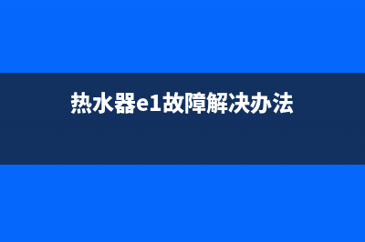 热水器E1故障排除(热水器e1故障解决办法)