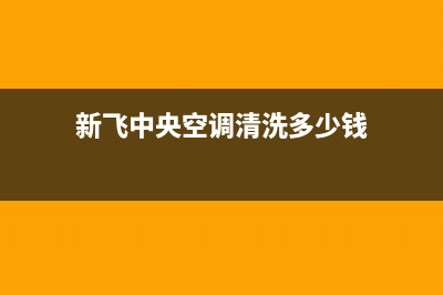 新飞中央空调清洗维修(总部/更新)售后服务维修电话(新飞中央空调清洗多少钱)