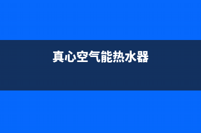 真心空气能热水器售后电话(2023更新)售后服务网点专线(真心空气能热水器)