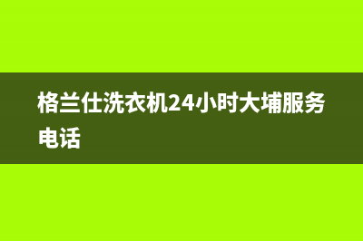 格兰仕洗衣机24小时服务电话2023已更新全国统一厂家服务中心客户服务电话(格兰仕洗衣机24小时大埔服务电话)