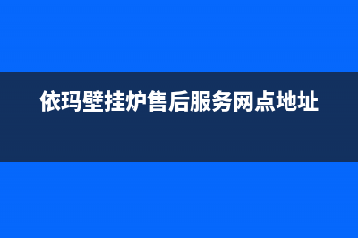 依玛壁挂炉售后服务维修电话2023已更新客服电话(依玛壁挂炉售后服务网点地址)