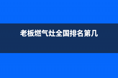 老板燃气灶全国统一服务热线(400已更新)售后服务24小时咨询电话(老板燃气灶全国排名第几)