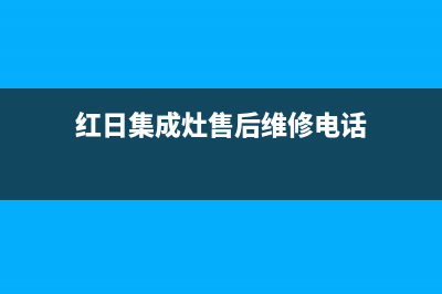 红日集成灶售后电话(总部/更新)售后服务人工电话(红日集成灶售后维修电话)