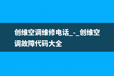 创维中央空调维修全国中心免费咨询(2023更新)售后服务电话查询(创维空调维修电话 - 创维空调故障代码大全)