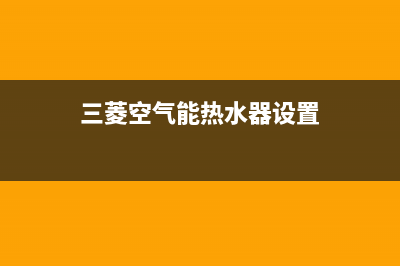 三菱空气能热水器售后电话(400已更新)售后服务网点24小时人工客服热线(三菱空气能热水器设置)