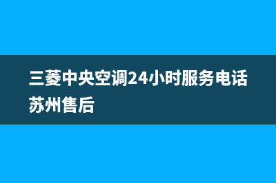 三菱中央空调24小时服务电话2023已更新客服电话24(三菱中央空调24小时服务电话苏州售后)