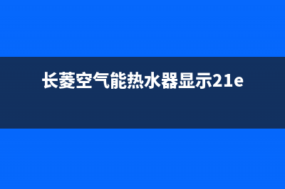 长菱空气能热水器售后维修电话2023已更新售后服务人工受理(长菱空气能热水器显示21e)