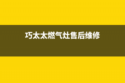 巧太太燃气灶售后服务电话(总部/更新)全国统一厂家24小时维修热线(巧太太燃气灶售后维修)