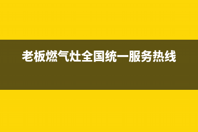 老板燃气灶全国统一服务热线(400已更新)售后400总部电话(老板燃气灶全国统一服务热线)