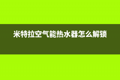 米特拉空气能热水器售后电话(2023更新)售后24小时厂家人工客服(米特拉空气能热水器怎么解锁)